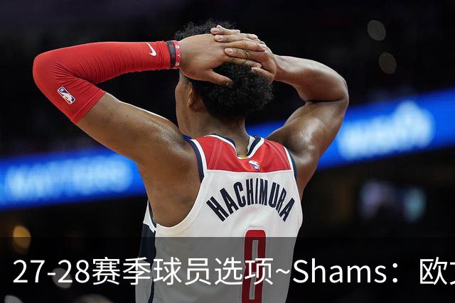 27-28赛季球员选项~Shams：欧文下赛季甚至之后都可能留在独行侠