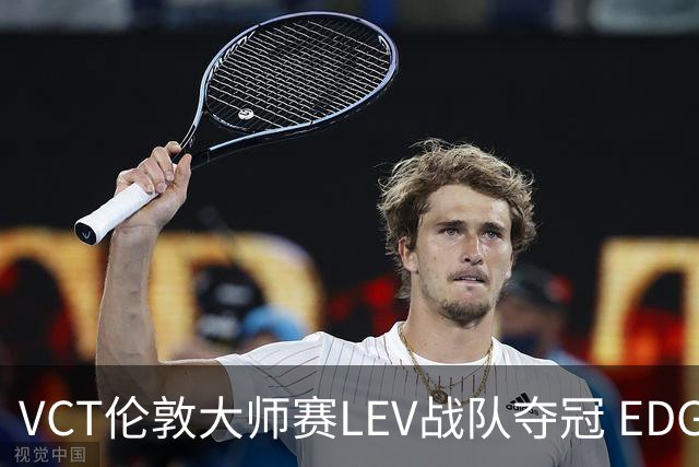 VCT伦敦大师赛LEV战队夺冠 EDG战队获季军